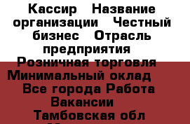 Кассир › Название организации ­ Честный бизнес › Отрасль предприятия ­ Розничная торговля › Минимальный оклад ­ 1 - Все города Работа » Вакансии   . Тамбовская обл.,Моршанск г.